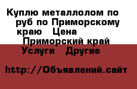 Куплю металлолом по 11 руб по Приморскому краю › Цена ­ 11 000 - Приморский край Услуги » Другие   